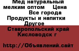 Мед натуральный мелким оптом. › Цена ­ 7 000 - Все города Продукты и напитки » Другое   . Ставропольский край,Кисловодск г.